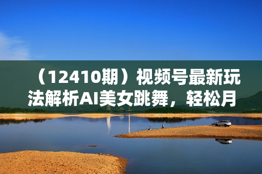 （12410期）视频号最新玩法解析AI美女跳舞，轻松月入30000+