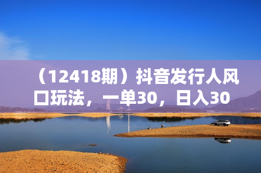 （12418期）抖音发行人风口玩法，一单30，日入3000+