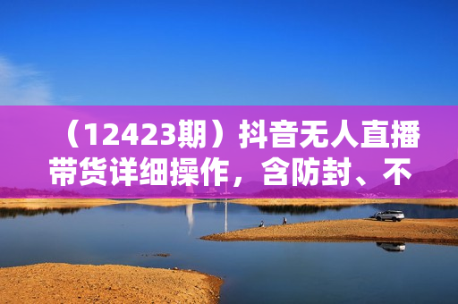 （12423期）抖音无人直播带货详细操作，含防封、不实名开播、0粉开播技术，24小时