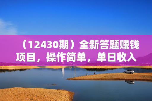 （12430期）全新答题赚钱项目，操作简单，单日收入300+，全套教程，小白可入手操作