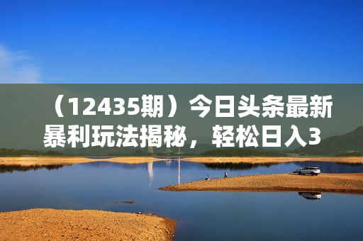 （12435期）今日头条最新暴利玩法揭秘，轻松日入3000+
