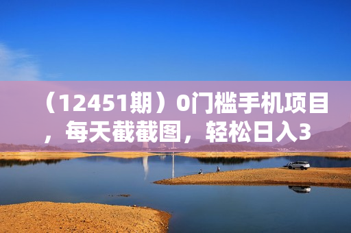 （12451期）0门槛手机项目，每天截截图，轻松日入300+，无脑操作多劳多得