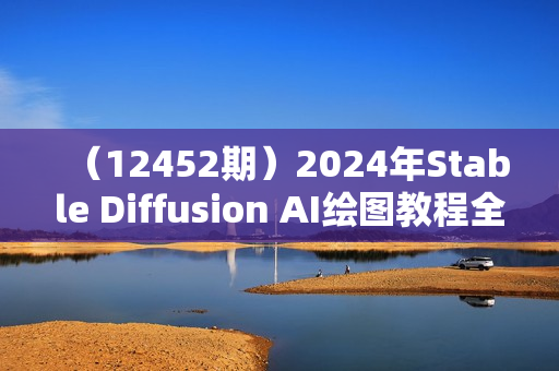 （12452期）2024年Stable Diffusion AI绘图教程全集：从基础到高级，AI绘图一网打尽