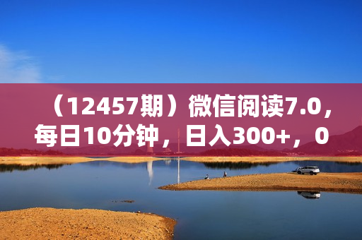 （12457期）微信阅读7.0，每日10分钟，日入300+，0成本小白即可上手