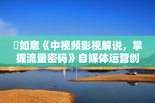 嚴如意《中视频影视解说，掌握流量密码》自媒体运营创收，批量运营账号