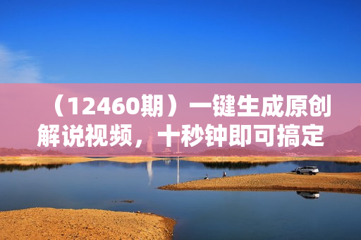 （12460期）一键生成原创解说视频，十秒钟即可搞定，小白也能日入3000+