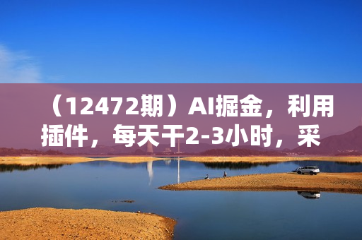 （12472期）AI掘金，利用插件，每天干2-3小时，采集生成爆文多平台发布，一人可管