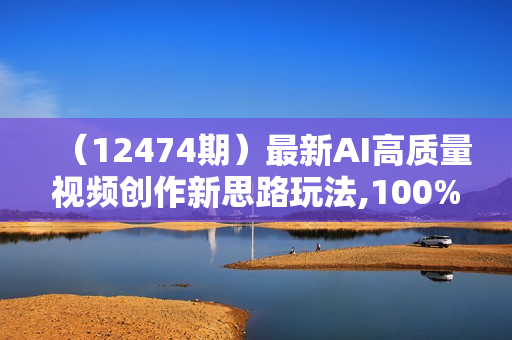 （12474期）最新AI高质量视频创作新思路玩法,100%原创,手把手教你,小白也能轻松上
