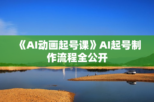 《AI动画起号课》AI起号制作流程全公开
