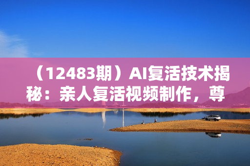 （12483期）AI复活技术揭秘：亲人复活视频制作，尊重逝者，创造独特回忆