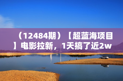 （12484期）【超蓝海项目】电影拉新，1天搞了近2w，超级好出单，直接起飞