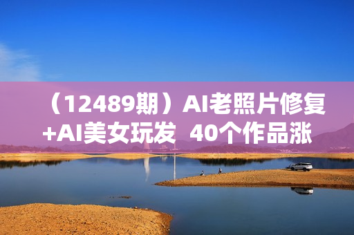 （12489期）AI老照片修复+AI美女玩发  40个作品涨粉10w+  不花一分钱使用可灵  操
