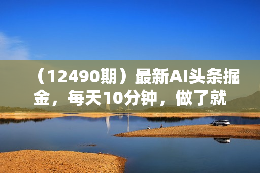 （12490期）最新AI头条掘金，每天10分钟，做了就有，小白也能月入3万+