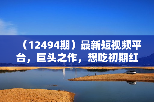 （12494期）最新短视频平台，巨头之作，想吃初期红利的速度！