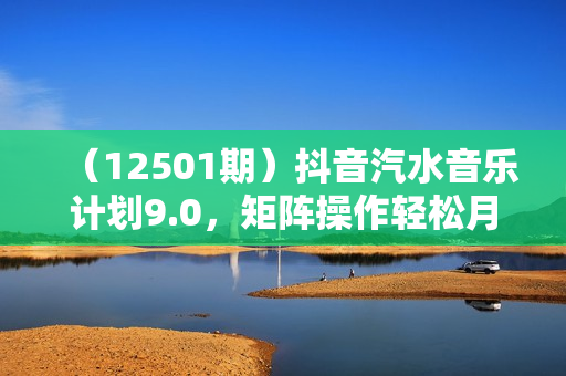 （12501期）抖音汽水音乐计划9.0，矩阵操作轻松月入6000＋