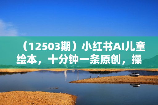 （12503期）小红书AI儿童绘本，十分钟一条原创，操作简单收益高
