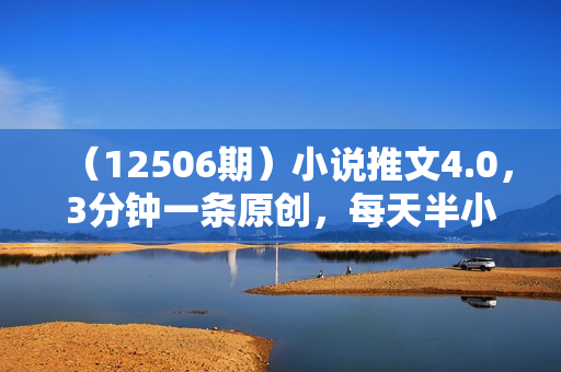 （12506期）小说推文4.0，3分钟一条原创，每天半小时，日入50-300+，动手不动脑，