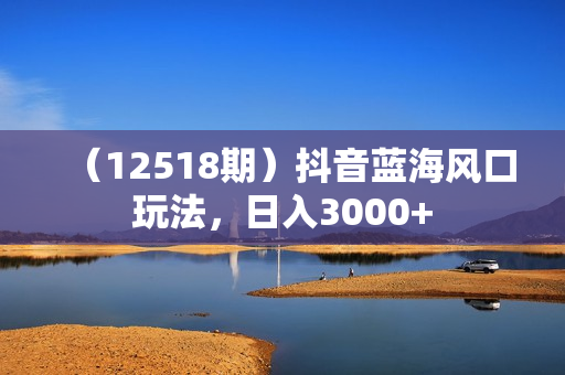（12518期）抖音蓝海风口玩法，日入3000+