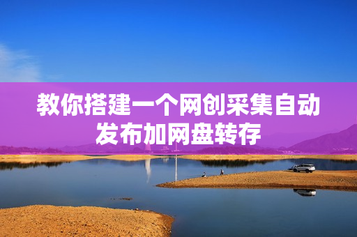 教你搭建一个网创采集自动发布加网盘转存