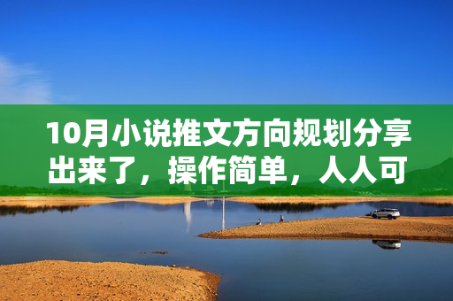 10月小说推文方向规划分享出来了，操作简单，人人可做，拉满干