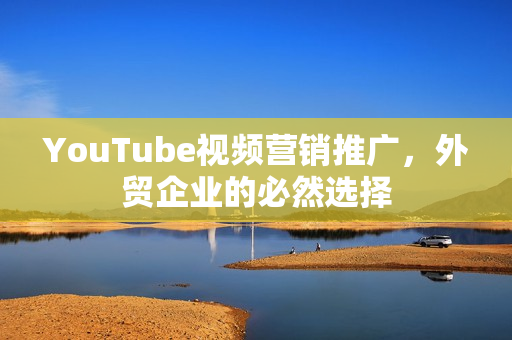 YouTube视频营销推广，外贸企业的必然选择