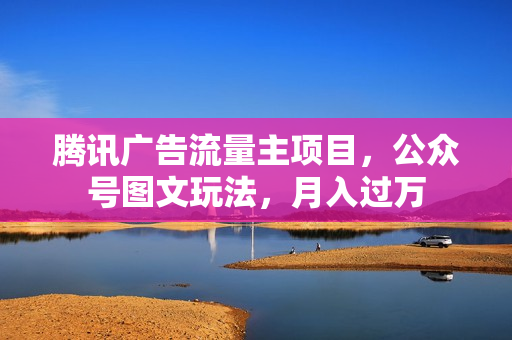 腾讯广告流量主项目，公众号图文玩法，月入过万