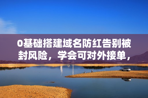 0基础搭建域名防红告别被封风险，学会可对外接单，一单收200+【揭秘】