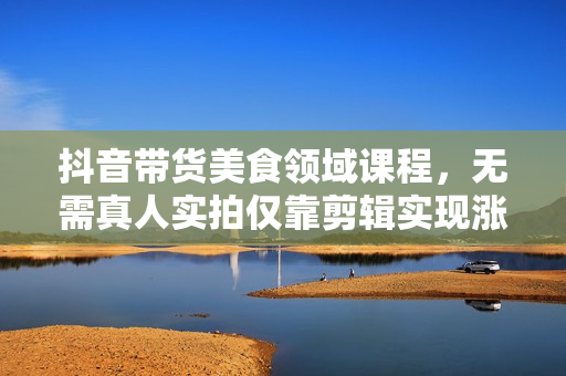 抖音带货美食领域课程，无需真人实拍仅靠剪辑实现涨粉