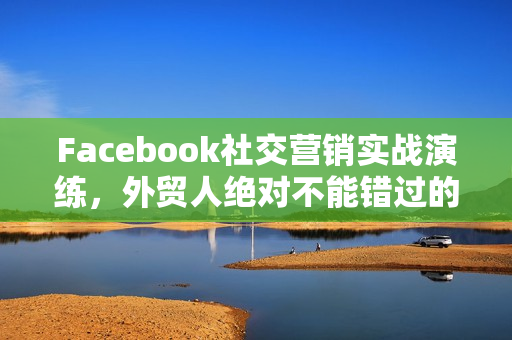Facebook社交营销实战演练，外贸人绝对不能错过的营销推广平台