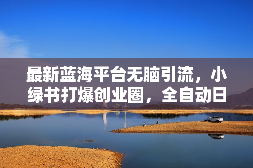 最新蓝海平台无脑引流，小绿书打爆创业圈，全自动日引500+精准创业粉