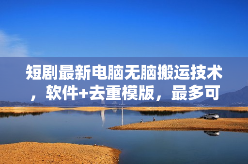 短剧最新电脑无脑搬运技术，软件+去重模版，最多可跑百万流量