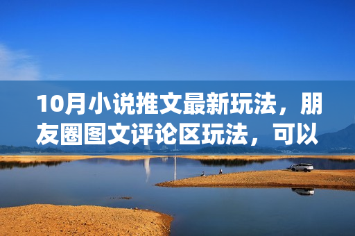 10月小说推文最新玩法，朋友圈图文评论区玩法，可以爆百万大流量&nbsp;