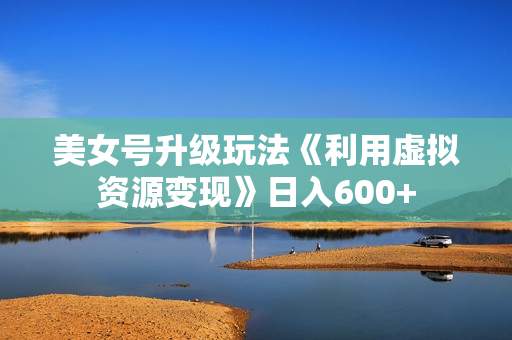 美女号升级玩法《利用虚拟资源变现》日入600+