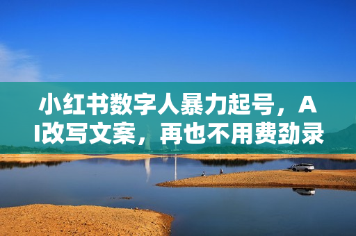 小红书数字人暴力起号，AI改写文案，再也不用费劲录口播，流量火爆月入破W轻松拿捏