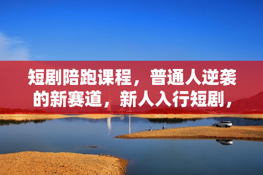 短剧陪跑课程，普通人逆袭的新赛道，新人入行短剧，先搞它100W