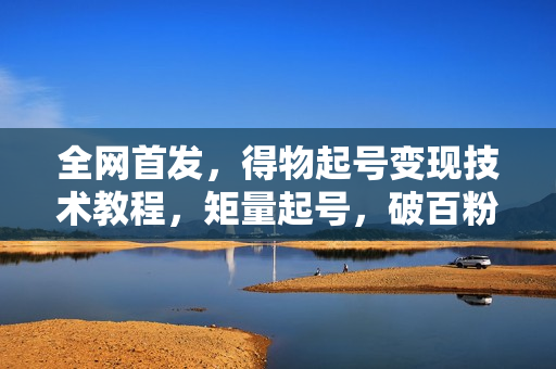 全网首发，得物起号变现技术教程，矩量起号，破百粉后，无限接单变现