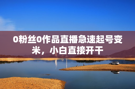 0粉丝0作品直播急速起号变米，小白直接开干