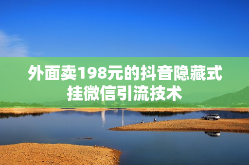 外面卖198元的抖音隐藏式挂微信引流技术