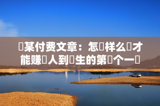 ​某付费文章：怎‮样么‬才能赚‮人到‬生的第‮个一‬一百W?