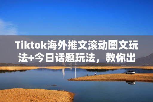 Tiktok海外推文滚动图文玩法+今日话题玩法，教你出海赚美金