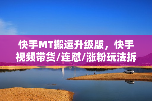 快手MT搬运升级版，快手视频带货/连怼/涨粉玩法拆解