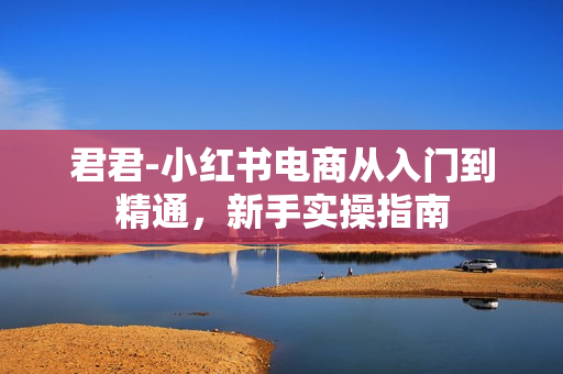 君君-小红书电商从入门到精通，新手实操指南