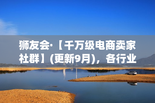 狮友会·【千万级电商卖家社群】(更新9月)，各行业电商千万级亿级大佬讲述成功秘籍