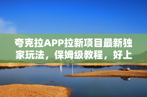 夸克拉APP拉新项目最新独家玩法，保姆级教程，好上手，可长期、