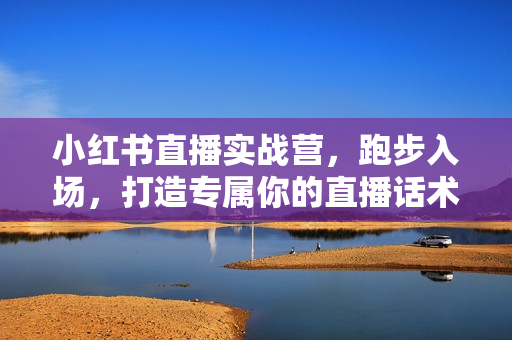 小红书直播实战营，跑步入场，打造专属你的直播话术框架，手把手教你做小红书直播