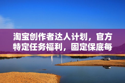 淘宝创作者达人计划，官方特定任务福利，固定保底每天50+【揭秘】
