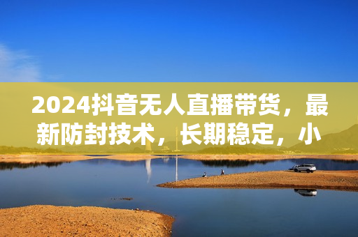 2024抖音无人直播带货，最新防封技术，长期稳定，小白轻松上手单号日入5张【揭秘】