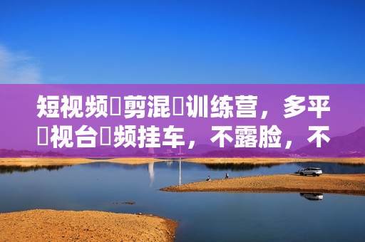 短视频‮剪混‬训练营，多平‮视台‬频挂车，不露脸，不直播，用最简单的方法赚钱