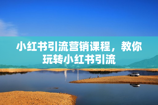 小红书引流营销课程，教你玩转小红书引流