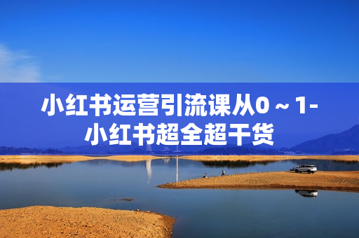 小红书运营引流课从0～1-小红书超全超干货
